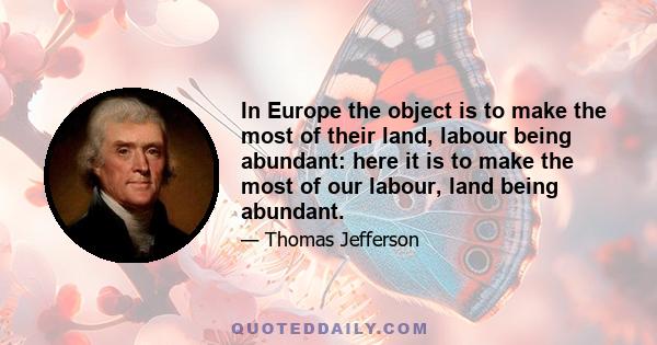 In Europe the object is to make the most of their land, labour being abundant: here it is to make the most of our labour, land being abundant.