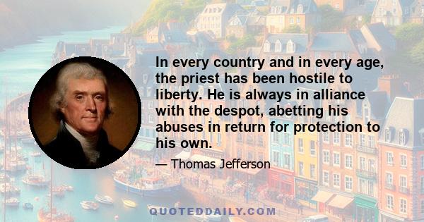 In every country and in every age, the priest has been hostile to liberty. He is always in alliance with the despot, abetting his abuses in return for protection to his own.