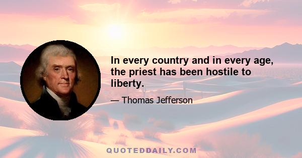 In every country and in every age, the priest has been hostile to liberty.