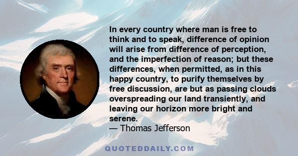 In every country where man is free to think and to speak, difference of opinion will arise from difference of perception, and the imperfection of reason; but these differences, when permitted, as in this happy country,