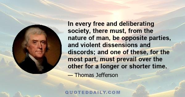 In every free and deliberating society, there must, from the nature of man, be opposite parties, and violent dissensions and discords; and one of these, for the most part, must prevail over the other for a longer or