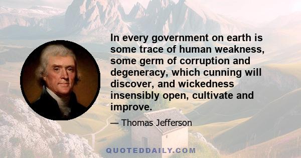 In every government on earth is some trace of human weakness, some germ of corruption and degeneracy, which cunning will discover, and wickedness insensibly open, cultivate and improve.