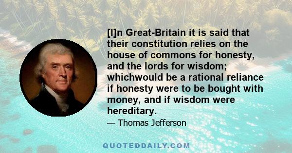 [I]n Great-Britain it is said that their constitution relies on the house of commons for honesty, and the lords for wisdom; whichwould be a rational reliance if honesty were to be bought with money, and if wisdom were