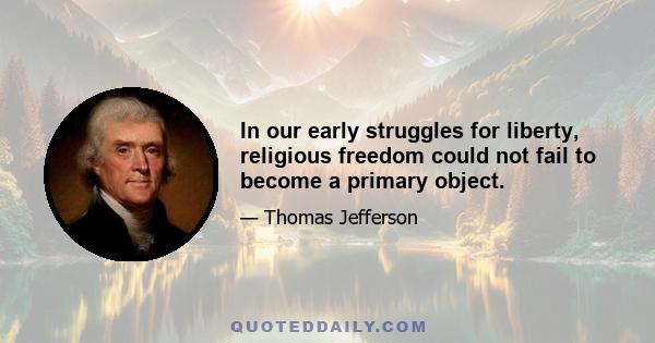 In our early struggles for liberty, religious freedom could not fail to become a primary object.