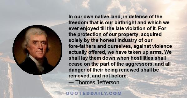 In our own native land, in defense of the freedom that is our birthright and which we ever enjoyed till the late violation of it. For the protection of our property, acquired solely by the honest industry of our