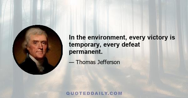 In the environment, every victory is temporary, every defeat permanent.