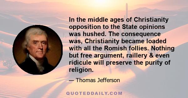 In the middle ages of Christianity opposition to the State opinions was hushed. The consequence was, Christianity became loaded with all the Romish follies. Nothing but free argument, raillery & even ridicule will