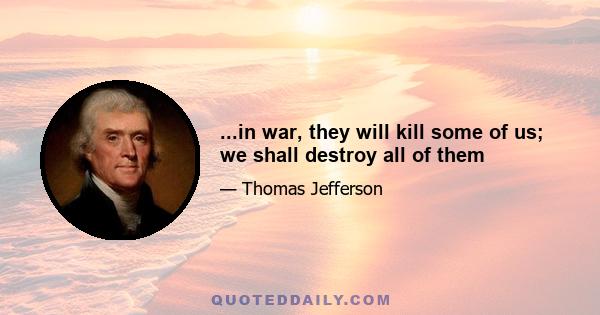 ...in war, they will kill some of us; we shall destroy all of them