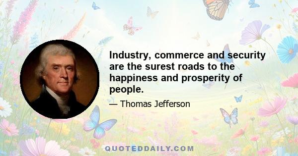 Industry, commerce and security are the surest roads to the happiness and prosperity of people.