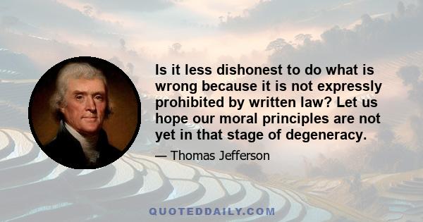 Is it less dishonest to do what is wrong because it is not expressly prohibited by written law? Let us hope our moral principles are not yet in that stage of degeneracy.