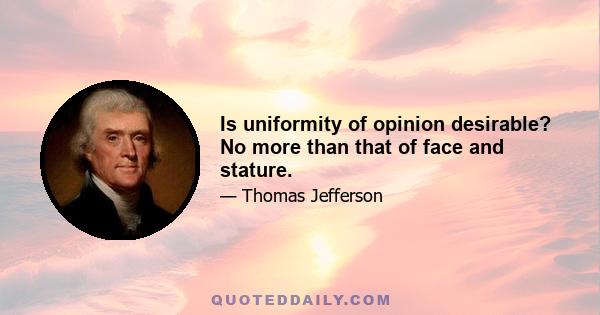 Is uniformity of opinion desirable? No more than that of face and stature.