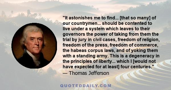 It astonishes me to find... [that so many] of our countrymen... should be contented to live under a system which leaves to their governors the power of taking from them the trial by jury in civil cases, freedom of