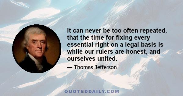 It can never be too often repeated, that the time for fixing every essential right on a legal basis is while our rulers are honest, and ourselves united.