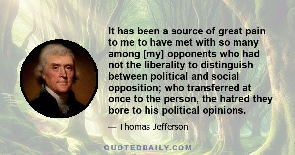 It has been a source of great pain to me to have met with so many among [my] opponents who had not the liberality to distinguish between political and social opposition; who transferred at once to the person, the hatred 