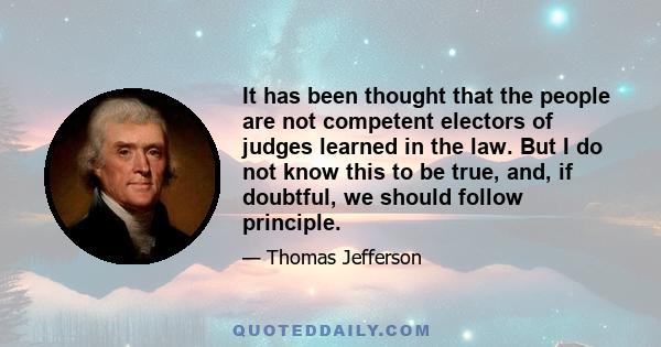 It has been thought that the people are not competent electors of judges learned in the law. But I do not know this to be true, and, if doubtful, we should follow principle.