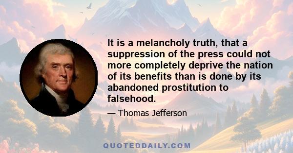 It is a melancholy truth, that a suppression of the press could not more completely deprive the nation of its benefits than is done by its abandoned prostitution to falsehood.