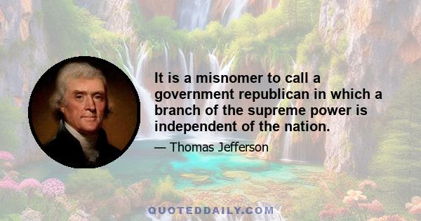 It is a misnomer to call a government republican in which a branch of the supreme power is independent of the nation.