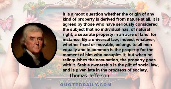 It is a moot question whether the origin of any kind of property is derived from nature at all. It is agreed by those who have seriously considered the subject that no individual has, of natural right, a separate