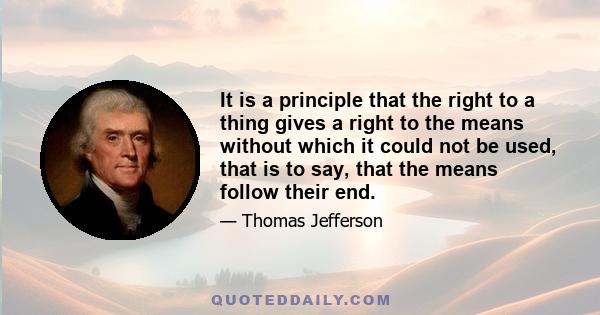 It is a principle that the right to a thing gives a right to the means without which it could not be used, that is to say, that the means follow their end.