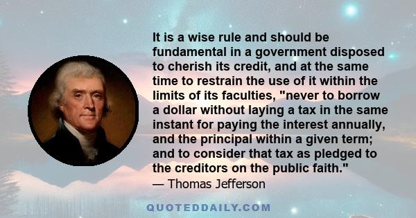 It is a wise rule and should be fundamental in a government disposed to cherish its credit, and at the same time to restrain the use of it within the limits of its faculties, never to borrow a dollar without laying a