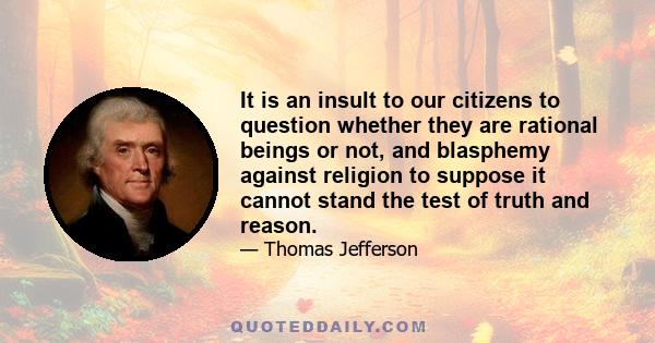 It is an insult to our citizens to question whether they are rational beings or not, and blasphemy against religion to suppose it cannot stand the test of truth and reason.