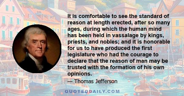 It is comfortable to see the standard of reason at length erected, after so many ages, during which the human mind has been held in vassalage by kings, priests, and nobles; and it is honorable for us to have produced