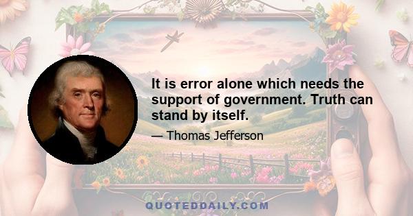 It is error alone which needs the support of government. Truth can stand by itself.