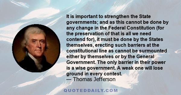 It is important to strengthen the State governments; and as this cannot be done by any change in the Federal Constitution (for the preservation of that is all we need contend for), it must be done by the States