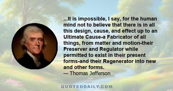 ...It is impossible, I say, for the human mind not to believe that there is in all this design, cause, and effect up to an Ultimate Cause-a Fabricator of all things, from matter and motion-their Preserver and Regulator