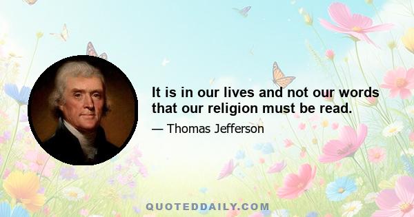 It is in our lives and not our words that our religion must be read.