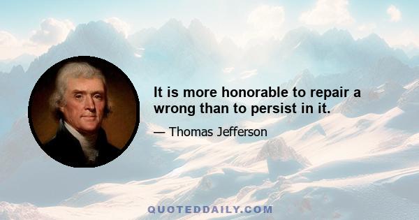 It is more honorable to repair a wrong than to persist in it.