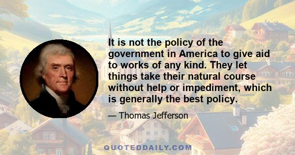 It is not the policy of the government in America to give aid to works of any kind. They let things take their natural course without help or impediment, which is generally the best policy.