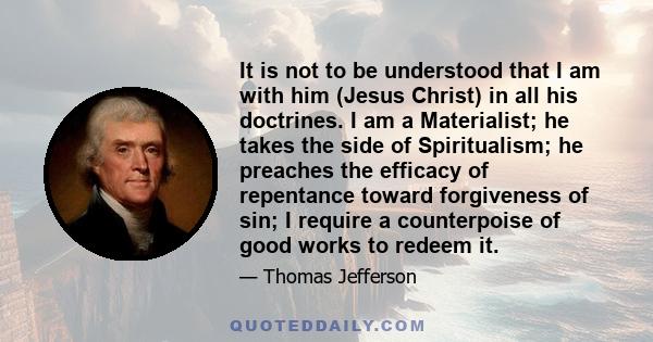 It is not to be understood that I am with him (Jesus Christ) in all his doctrines. I am a Materialist; he takes the side of Spiritualism; he preaches the efficacy of repentance toward forgiveness of sin; I require a