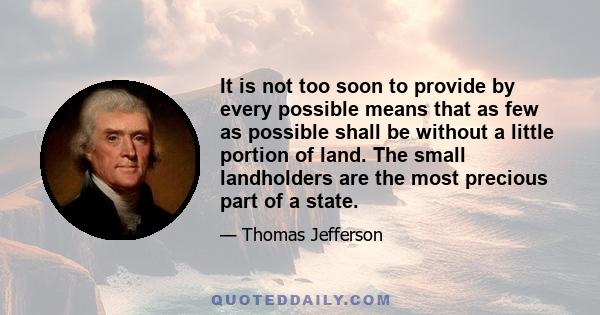 It is not too soon to provide by every possible means that as few as possible shall be without a little portion of land. The small landholders are the most precious part of a state.