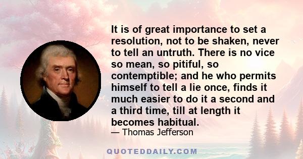 It is of great importance to set a resolution, not to be shaken, never to tell an untruth. There is no vice so mean, so pitiful, so contemptible; and he who permits himself to tell a lie once, finds it much easier to do 