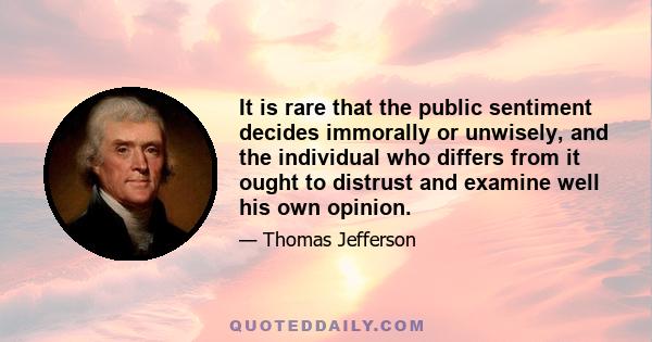 It is rare that the public sentiment decides immorally or unwisely, and the individual who differs from it ought to distrust and examine well his own opinion.