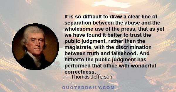 It is so difficult to draw a clear line of separation between the abuse and the wholesome use of the press, that as yet we have found it better to trust the public judgment, rather than the magistrate, with the