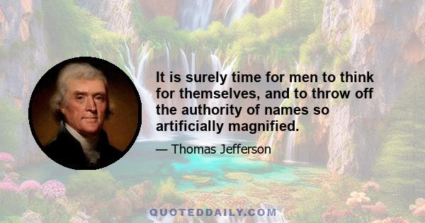 It is surely time for men to think for themselves, and to throw off the authority of names so artificially magnified.