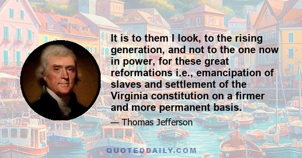 It is to them I look, to the rising generation, and not to the one now in power, for these great reformations i.e., emancipation of slaves and settlement of the Virginia constitution on a firmer and more permanent basis.