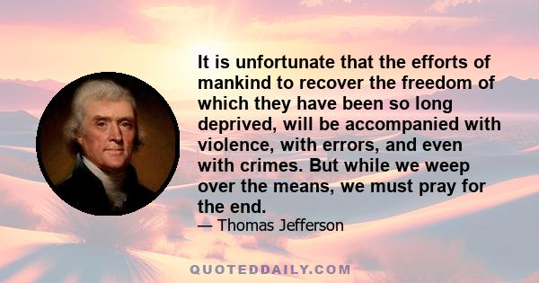 It is unfortunate that the efforts of mankind to recover the freedom of which they have been so long deprived, will be accompanied with violence, with errors, and even with crimes. But while we weep over the means, we