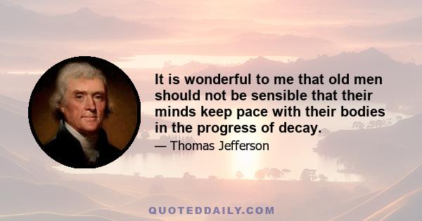 It is wonderful to me that old men should not be sensible that their minds keep pace with their bodies in the progress of decay.