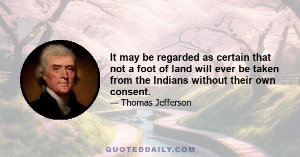 It may be regarded as certain that not a foot of land will ever be taken from the Indians without their own consent.