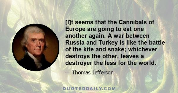 [I]t seems that the Cannibals of Europe are going to eat one another again. A war between Russia and Turkey is like the battle of the kite and snake; whichever destroys the other, leaves a destroyer the less for the