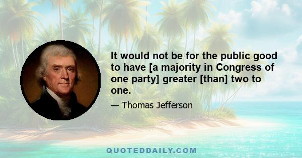 It would not be for the public good to have [a majority in Congress of one party] greater [than] two to one.