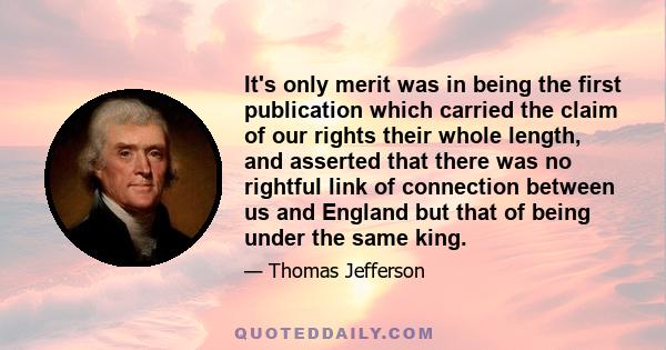 It's only merit was in being the first publication which carried the claim of our rights their whole length, and asserted that there was no rightful link of connection between us and England but that of being under the