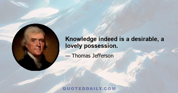 Knowledge indeed is a desirable, a lovely possession.