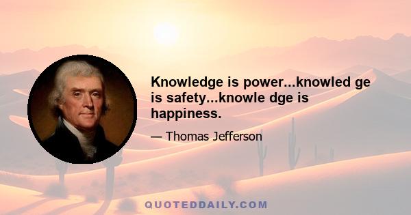 Knowledge is power...knowled ge is safety...knowle dge is happiness.