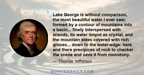 Lake George is without comparison, the most beautiful water I ever saw; formed by a contour of mountains into a basin... finely interspersed with islands, its water limpid as crystal, and the mountain sides covered with 