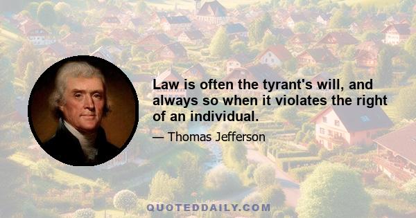 Law is often the tyrant's will, and always so when it violates the right of an individual.