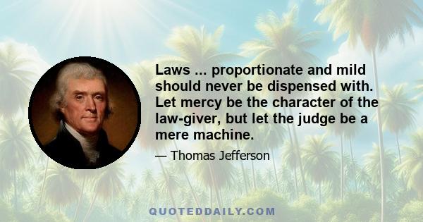 Laws ... proportionate and mild should never be dispensed with. Let mercy be the character of the law-giver, but let the judge be a mere machine.